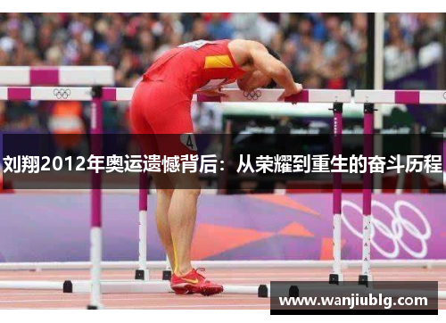 刘翔2012年奥运遗憾背后：从荣耀到重生的奋斗历程